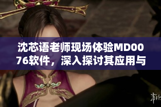 沈芯语老师现场体验MD0076软件，深入探讨其应用与优势