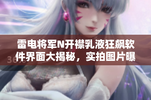 雷电将军N开襟乳液狂飙软件界面大揭秘，实拍图片曝光，绝对震撼！