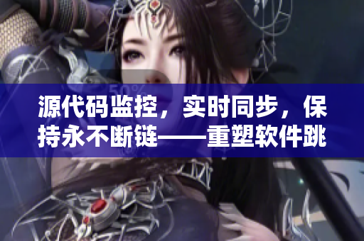 源代码监控，实时同步，保持永不断链——重塑软件跳转接口的可靠性