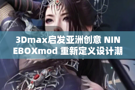 3Dmax启发亚洲创意 NINEBOXmod 重新定义设计潮流