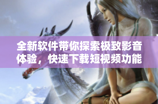 全新软件带你探索极致影音体验，快速下载短视频功能免费体验