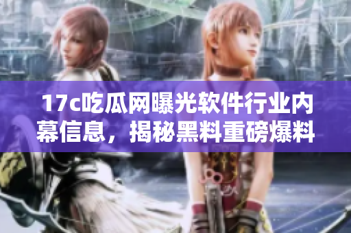 17c吃瓜网曝光软件行业内幕信息，揭秘黑料重磅爆料