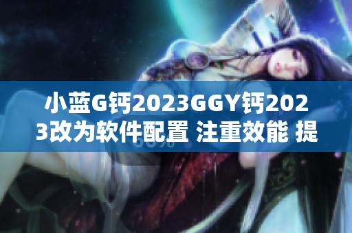 小蓝G钙2023GGY钙2023改为软件配置 注重效能 提升体验