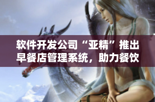软件开发公司“亚精”推出早餐店管理系统，助力餐饮业科技升级