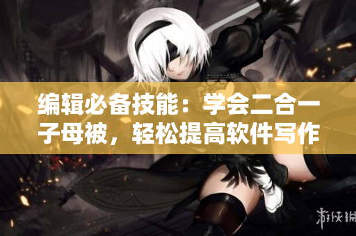 编辑必备技能：学会二合一子母被，轻松提高软件写作效率！