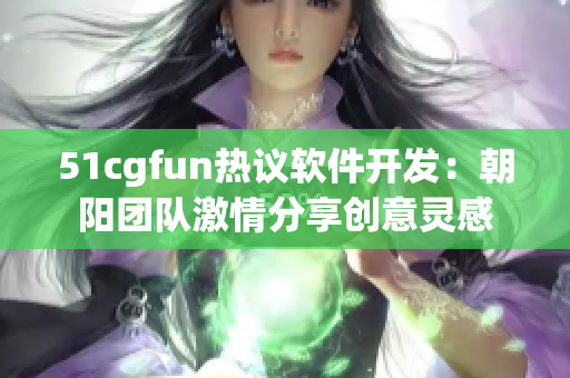 51cgfun热议软件开发：朝阳团队激情分享创意灵感