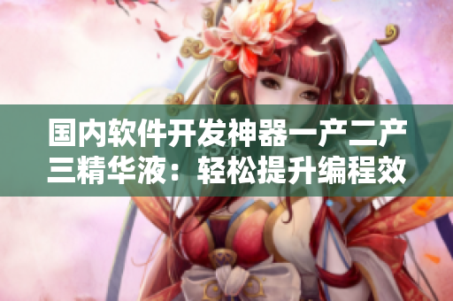 国内软件开发神器一产二产三精华液：轻松提升编程效率