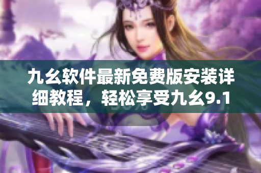 九幺软件最新免费版安装详细教程，轻松享受九幺9.1强大功能