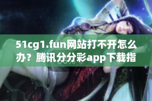 51cg1.fun网站打不开怎么办？腾讯分分彩app下载指南