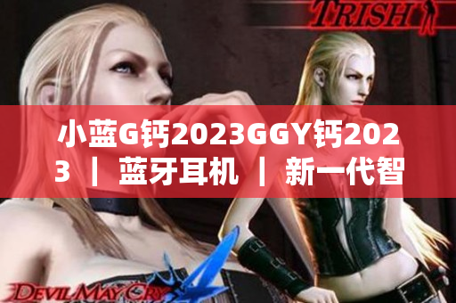 小蓝G钙2023GGY钙2023 ｜ 蓝牙耳机 ｜ 新一代智能音频软件