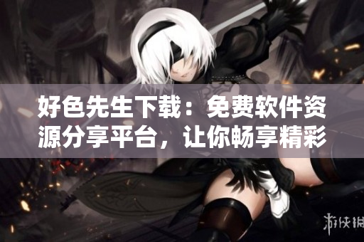 好色先生下载：免费软件资源分享平台，让你畅享精彩软件世界