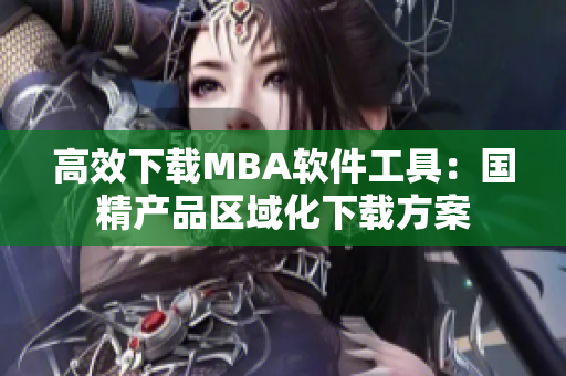 高效下载MBA软件工具：国精产品区域化下载方案