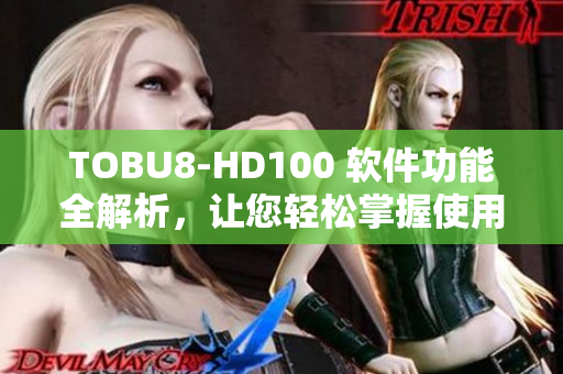 TOBU8-HD100 软件功能全解析，让您轻松掌握使用技巧