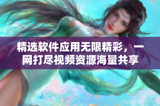精选软件应用无限精彩，一网打尽视频资源海量共享
