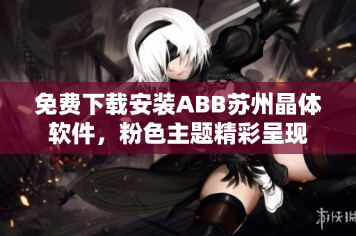 免费下载安装ABB苏州晶体软件，粉色主题精彩呈现