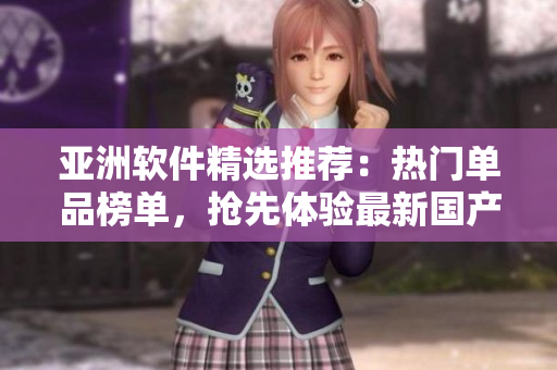 亚洲软件精选推荐：热门单品榜单，抢先体验最新国产匠心力作