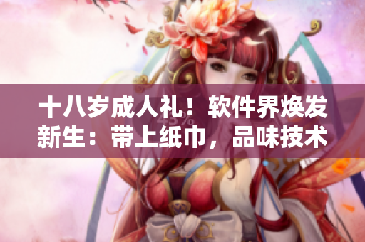 十八岁成人礼！软件界焕发新生：带上纸巾，品味技术之美