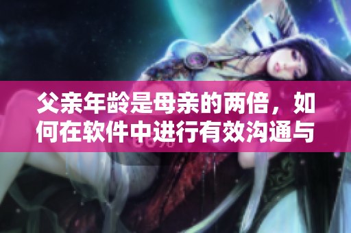 父亲年龄是母亲的两倍，如何在软件中进行有效沟通与教育