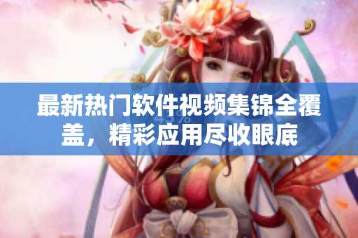最新热门软件视频集锦全覆盖，精彩应用尽收眼底