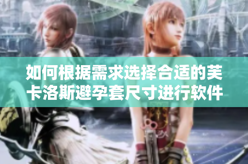 如何根据需求选择合适的芙卡洛斯避孕套尺寸进行软件定制？