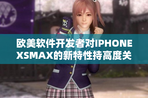 欧美软件开发者对IPHONEXSMAX的新特性持高度关注