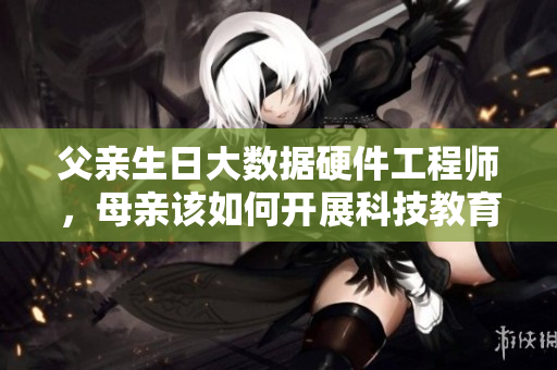 父亲生日大数据硬件工程师，母亲该如何开展科技教育