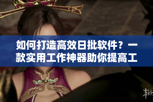 如何打造高效日批软件？一款实用工作神器助你提高工作效率