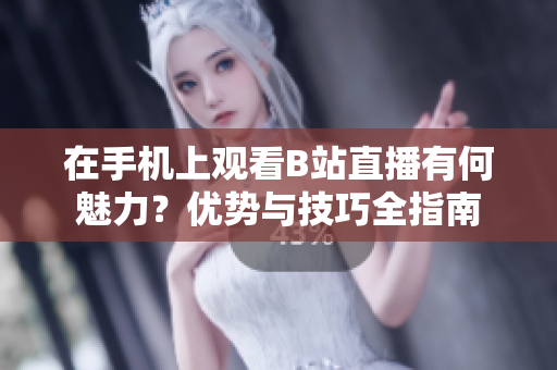 在手机上观看B站直播有何魅力？优势与技巧全指南