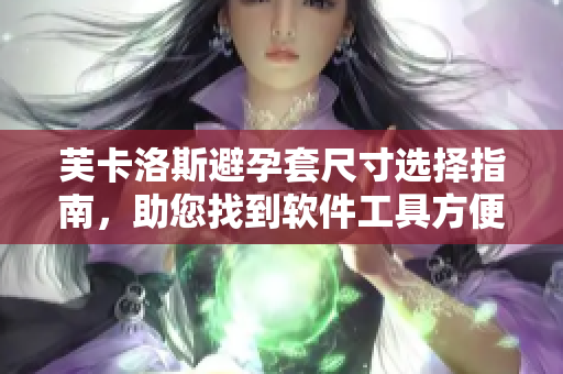 芙卡洛斯避孕套尺寸选择指南，助您找到软件工具方便选购