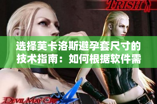 选择芙卡洛斯避孕套尺寸的技术指南：如何根据软件需求合理选取尺寸？