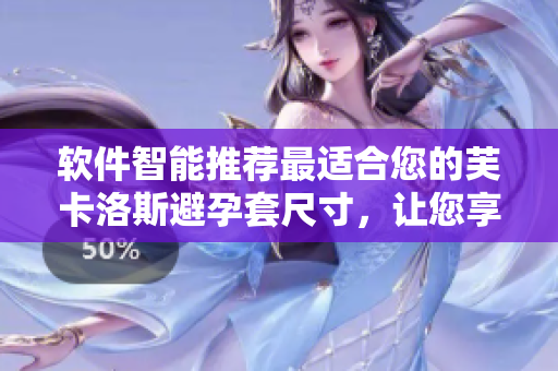 软件智能推荐最适合您的芙卡洛斯避孕套尺寸，让您享受更舒适的使用体验