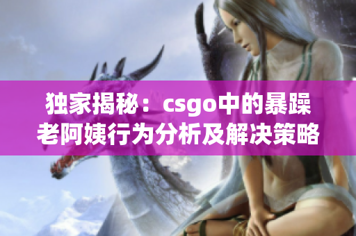 独家揭秘：csgo中的暴躁老阿姨行为分析及解决策略