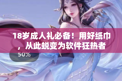 18岁成人礼必备！用好纸巾，从此蜕变为软件狂热者