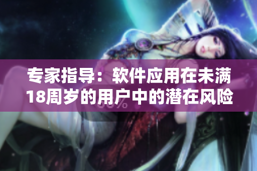 专家指导：软件应用在未满18周岁的用户中的潜在风险及防范措施