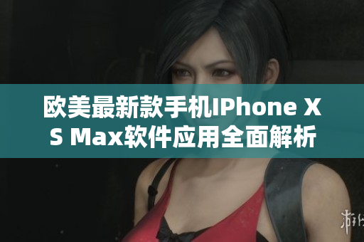 欧美最新款手机IPhone XS Max软件应用全面解析