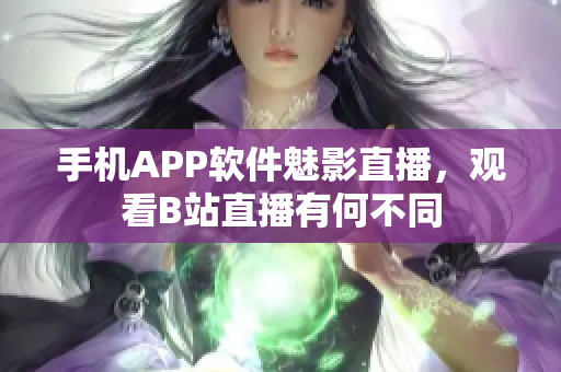 手机APP软件魅影直播，观看B站直播有何不同
