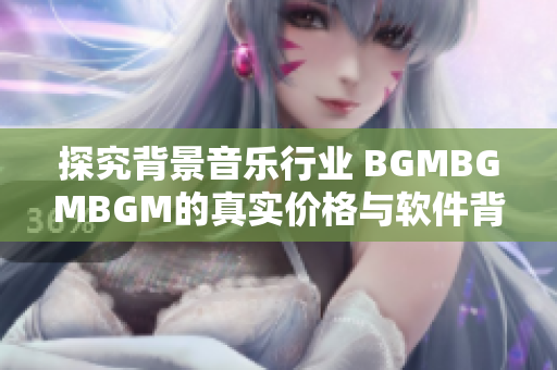 探究背景音乐行业 BGMBGMBGM的真实价格与软件背后的秘密