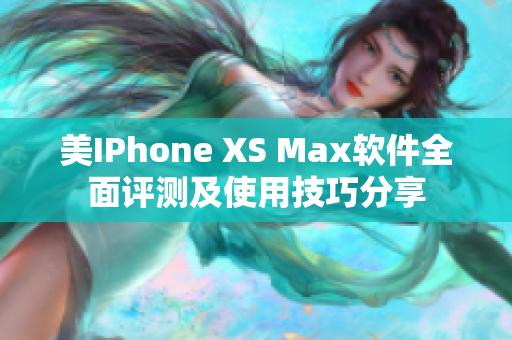 美IPhone XS Max软件全面评测及使用技巧分享