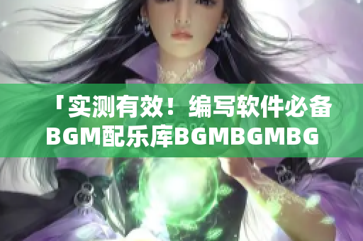 「实测有效！编写软件必备BGM配乐库BGMBGMBGM仅￥XX！」