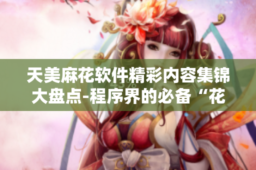 天美麻花软件精彩内容集锦大盘点-程序界的必备“花式”视频盛宴