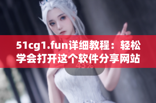 51cg1.fun详细教程：轻松学会打开这个软件分享网站