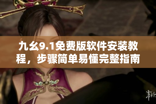 九幺9.1免费版软件安装教程，步骤简单易懂完整指南