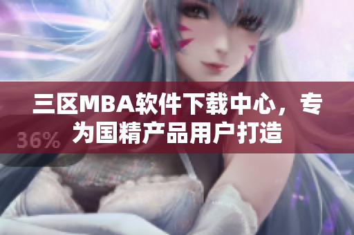 三区MBA软件下载中心，专为国精产品用户打造