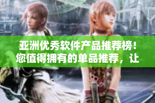 亚洲优秀软件产品推荐榜！您值得拥有的单品推荐，让您工作生活更加便捷！