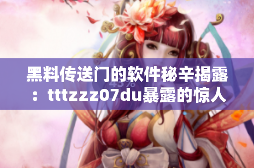 黑料传送门的软件秘辛揭露：tttzzz07du暴露的惊人内幕