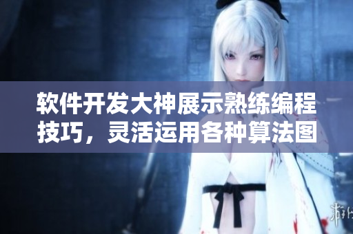 软件开发大神展示熟练编程技巧，灵活运用各种算法图文详解