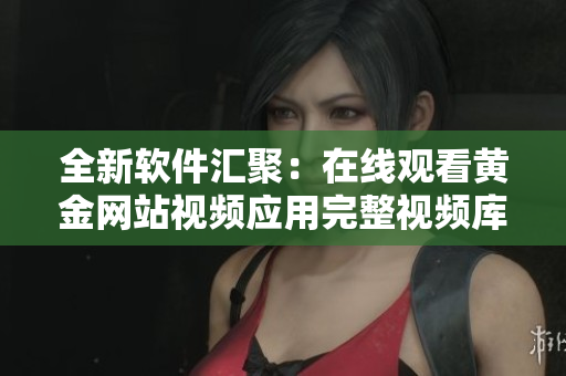 全新软件汇聚：在线观看黄金网站视频应用完整视频库