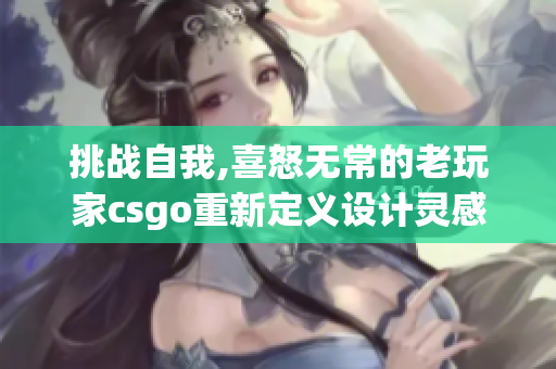 挑战自我,喜怒无常的老玩家csgo重新定义设计灵感