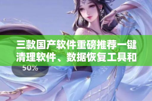 三款国产软件重磅推荐一键清理软件、数据恢复工具和密码管理应用