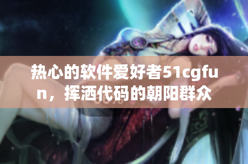 热心的软件爱好者51cgfun，挥洒代码的朝阳群众